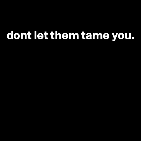 

dont let them tame you.






