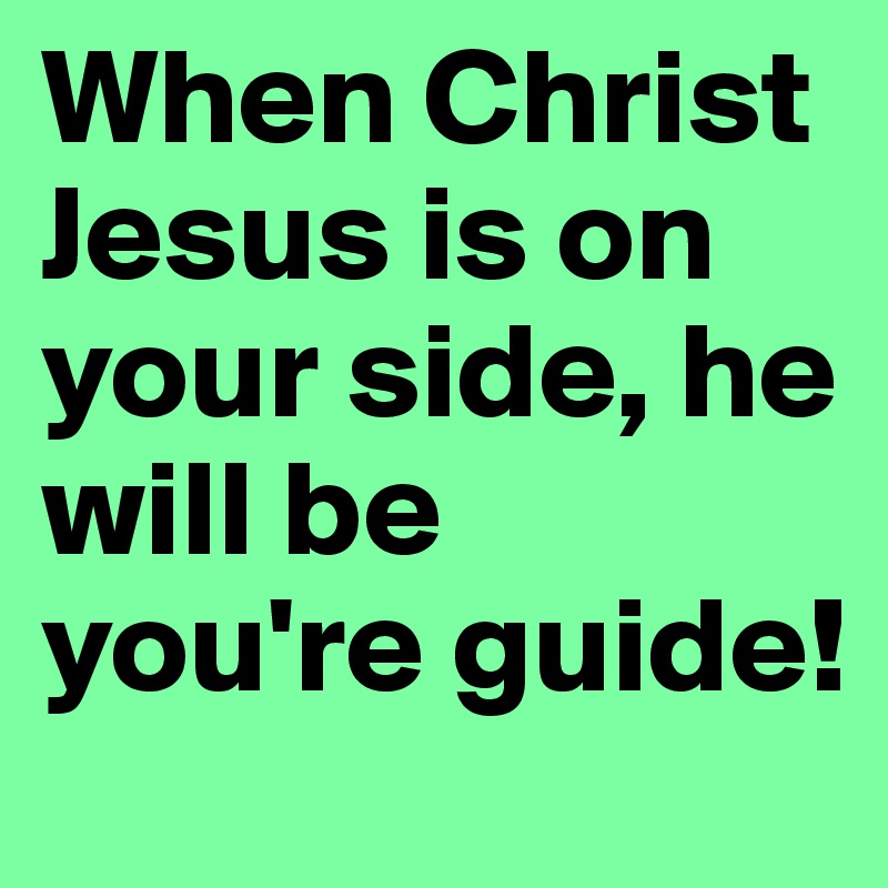 When Christ Jesus is on your side, he will be you're guide!