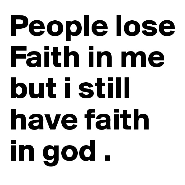People lose
Faith in me but i still have faith in god .