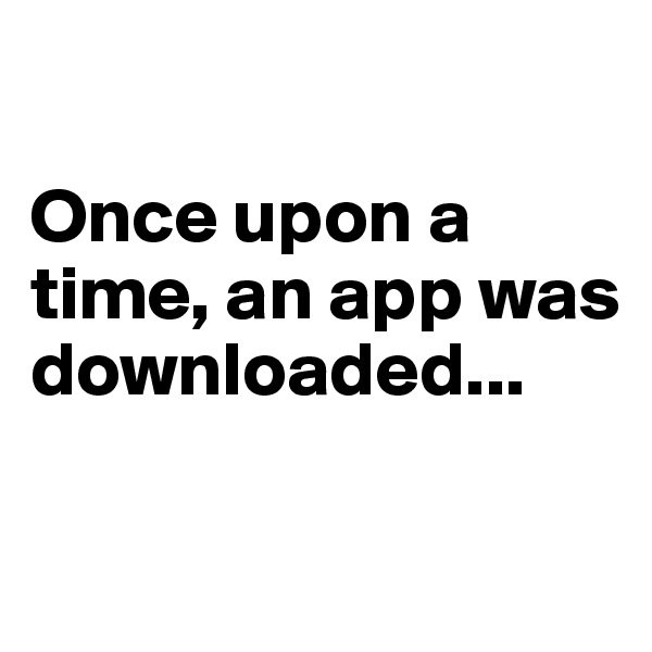 

Once upon a time, an app was downloaded...

