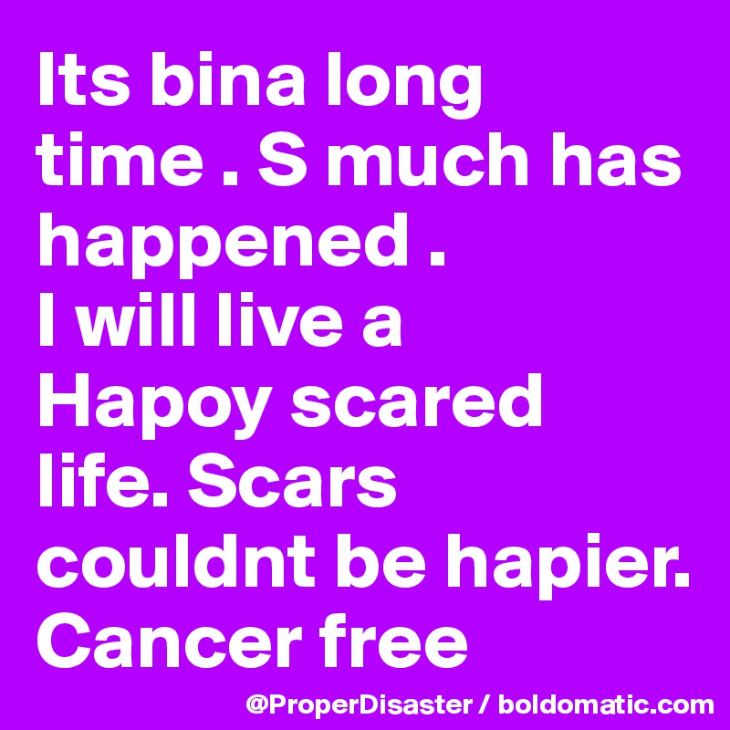 Its bina long time . S much has happened .
I will live a
Hapoy scared life. Scars  couldnt be hapier. Cancer free