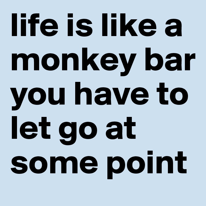 life is like a monkey bar you have to let go at some point