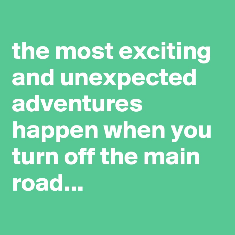 
the most exciting and unexpected adventures happen when you turn off the main road...
