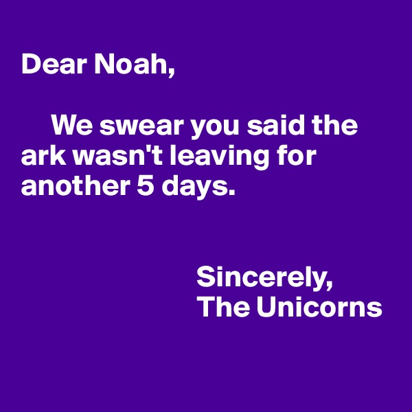 
Dear Noah,

     We swear you said the ark wasn't leaving for another 5 days.


                             Sincerely,
                             The Unicorns

