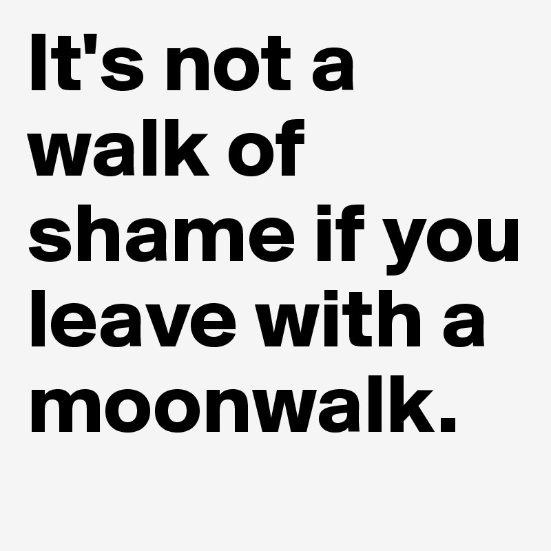 It's not a walk of shame if you leave with a moonwalk.