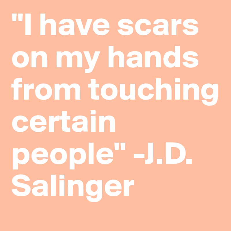 "I have scars on my hands from touching certain people" -J.D. Salinger