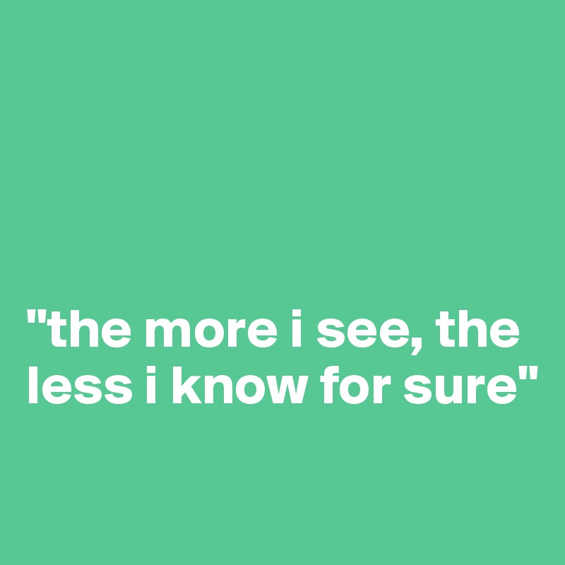 




"the more i see, the less i know for sure"
 