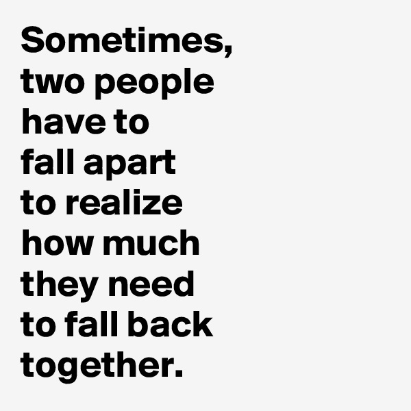 Sometimes, 
two people 
have to 
fall apart 
to realize 
how much 
they need 
to fall back 
together.