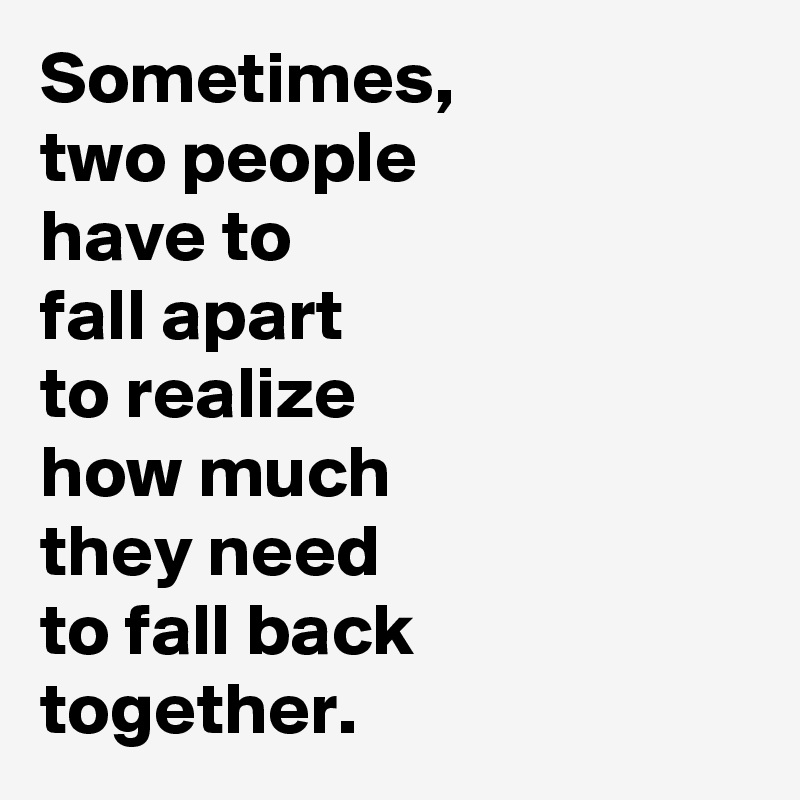 Sometimes, 
two people 
have to 
fall apart 
to realize 
how much 
they need 
to fall back 
together.