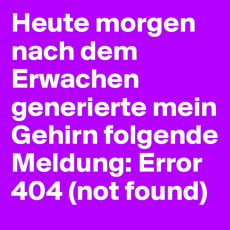 Heute morgen nach dem Erwachen generierte mein Gehirn folgende Meldung: Error 404 (not found)