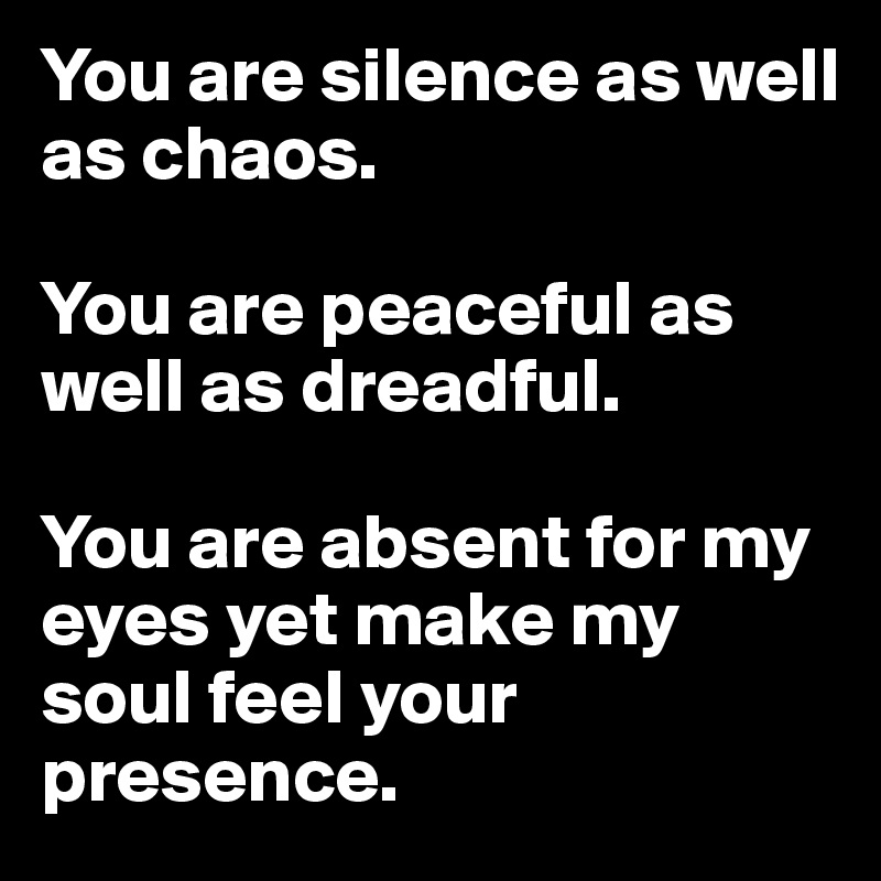 You are silence as well as chaos. 

You are peaceful as well as dreadful. 

You are absent for my eyes yet make my soul feel your presence. 