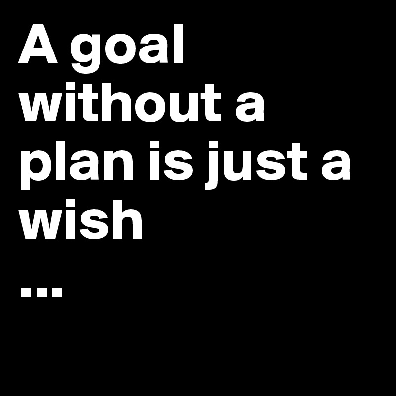 A goal without a plan is just a wish 
...
