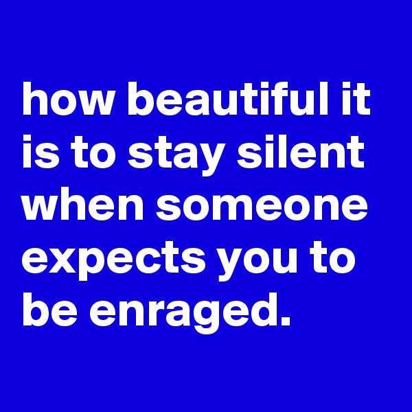 
how beautiful it is to stay silent when someone expects you to be enraged.
