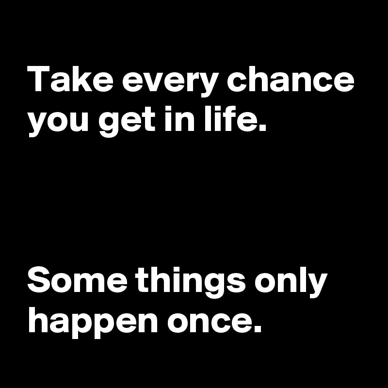Take every chance you get in life. Some things only happen once. - Post ...