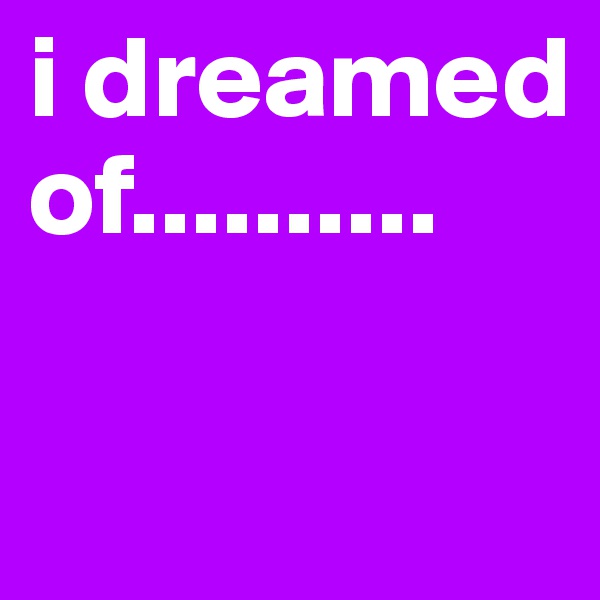 i dreamed of..........


