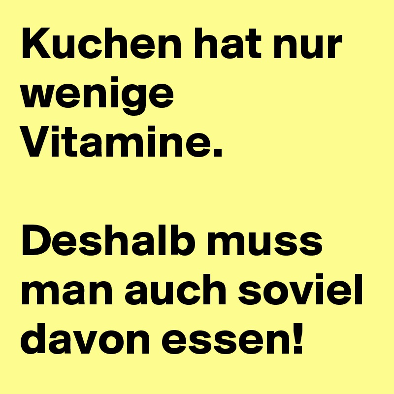 Kuchen hat nur wenige Vitamine. 

Deshalb muss man auch soviel davon essen! 