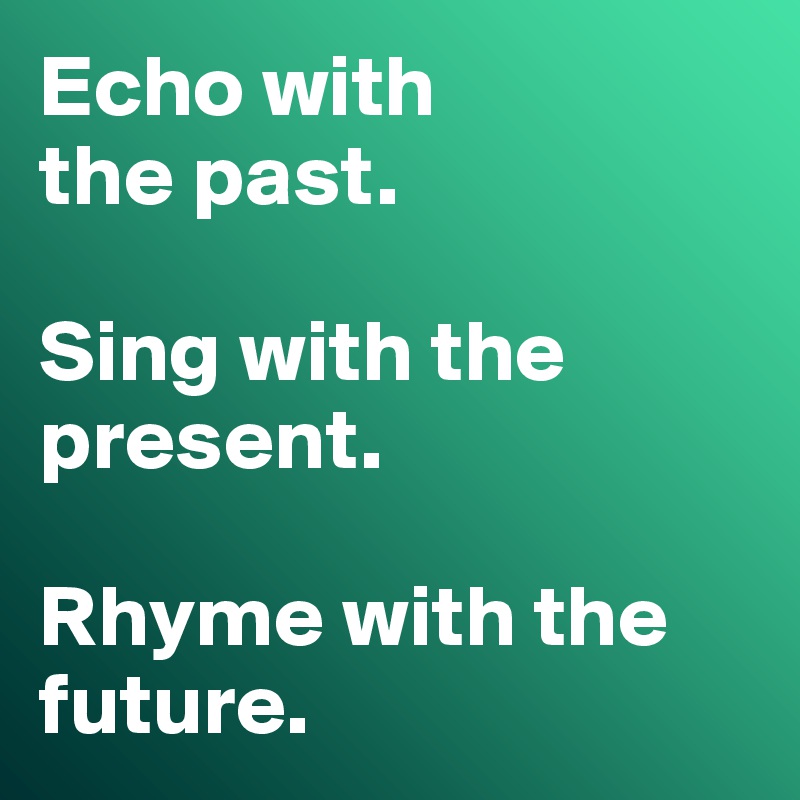 Echo with 
the past.

Sing with the present.

Rhyme with the future.