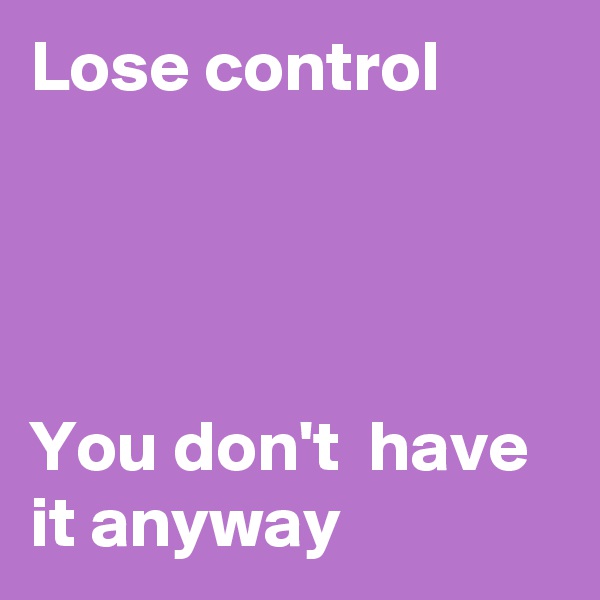 Lose control




You don't  have it anyway