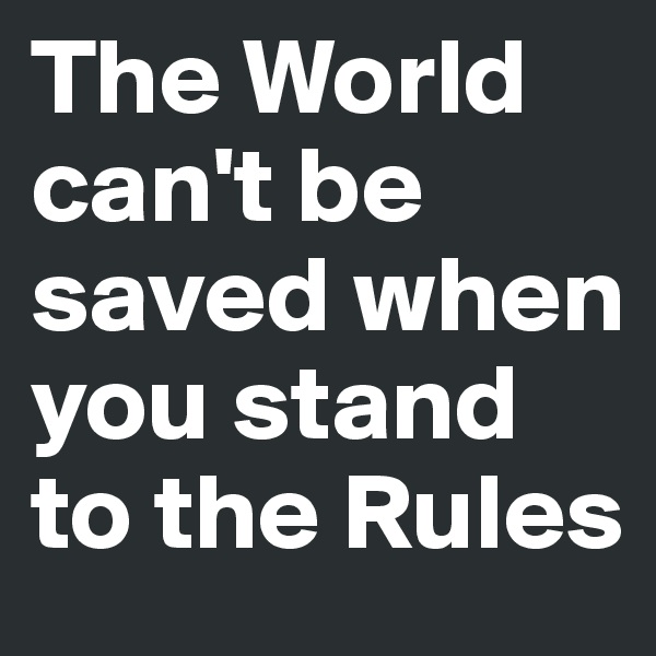 The World can't be saved when you stand to the Rules