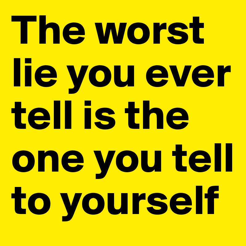 The worst lie you ever tell is the one you tell to yourself