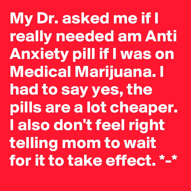 My Dr. asked me if I really needed am Anti Anxiety pill if I was on Medical Marijuana. I had to say yes, the pills are a lot cheaper.  I also don't feel right  telling mom to wait for it to take effect. *-*