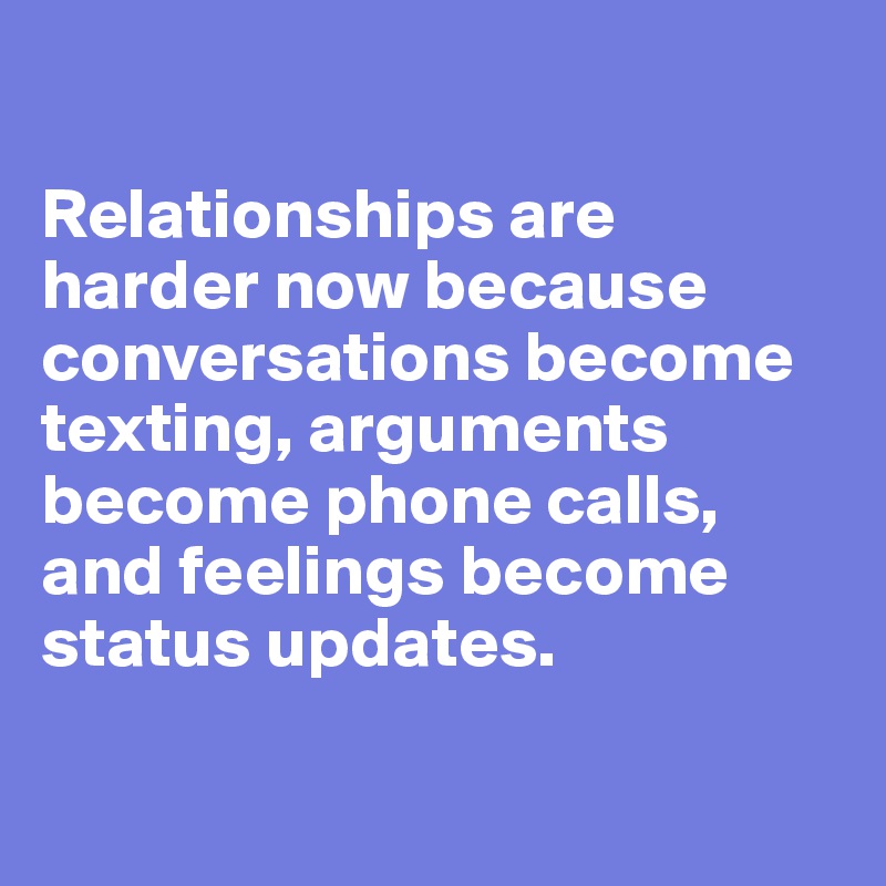 

Relationships are harder now because conversations become texting, arguments become phone calls, and feelings become status updates.

