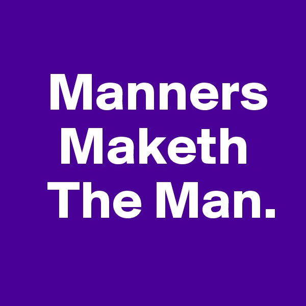 
   Manners
    Maketh
   The Man.
