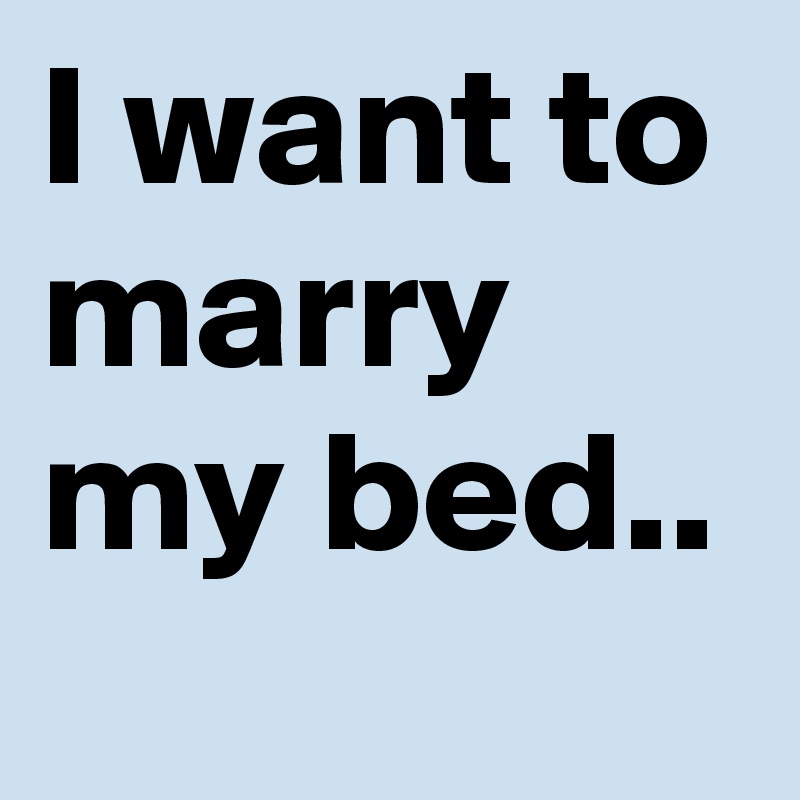 I want to marry my bed..