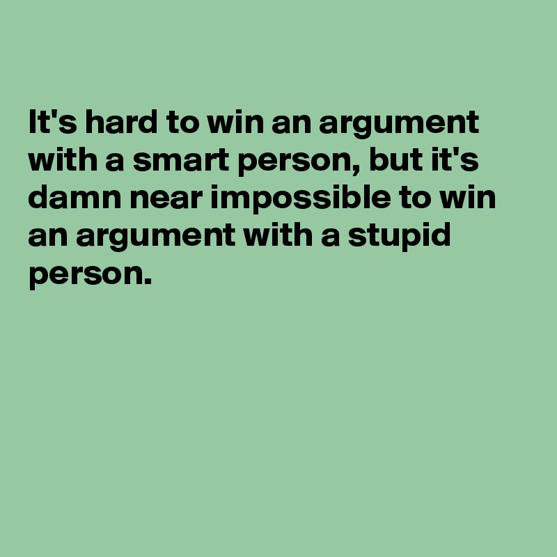 

It's hard to win an argument with a smart person, but it's damn near impossible to win an argument with a stupid person.





