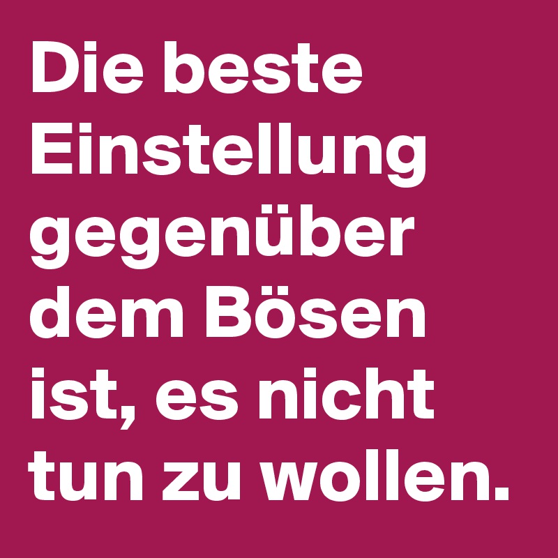 Die beste Einstellung gegenüber dem Bösen ist, es nicht tun zu wollen.