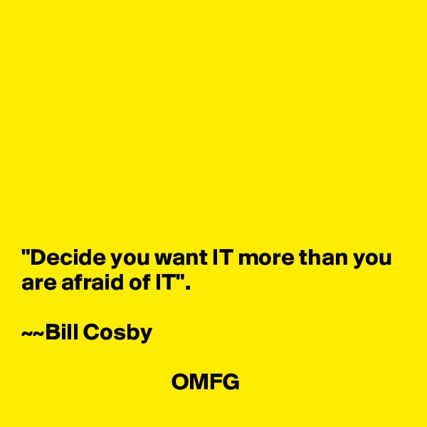 








"Decide you want IT more than you are afraid of IT".

~~Bill Cosby

                                OMFG