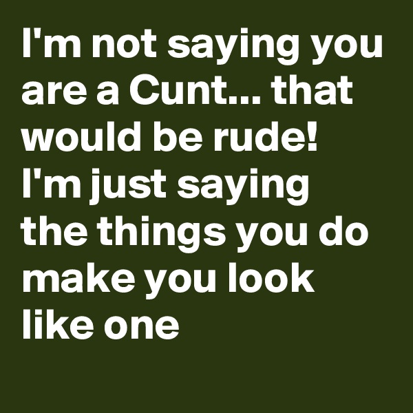 I'm not saying you are a Cunt... that would be rude!
I'm just saying the things you do make you look like one