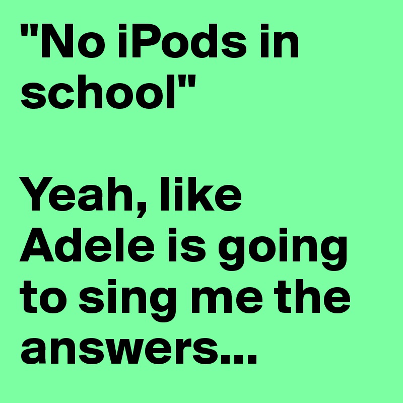 "No iPods in school" 

Yeah, like Adele is going to sing me the answers...