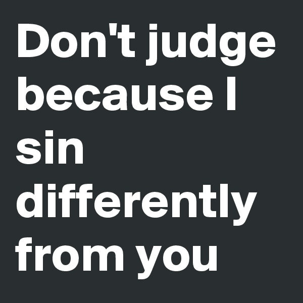Don't judge because I sin differently from you