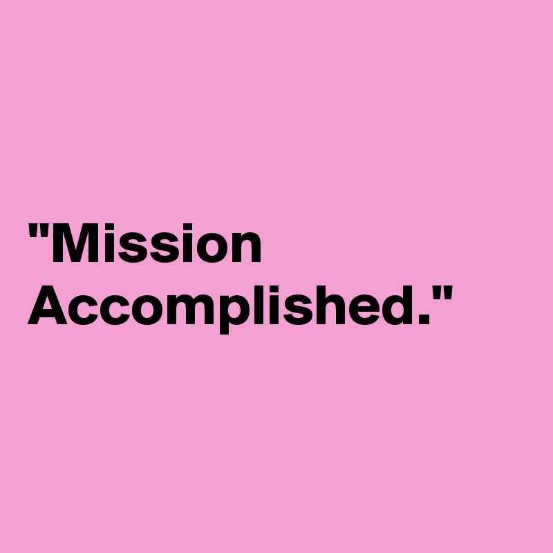 


"Mission Accomplished."


