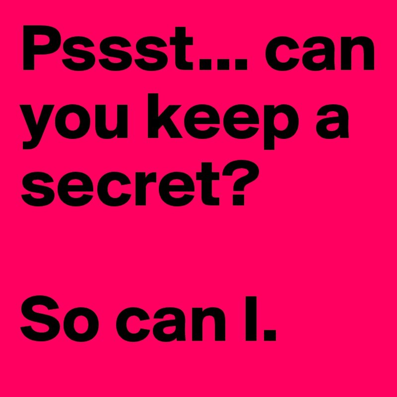 Pssst... can you keep a secret?

So can I.