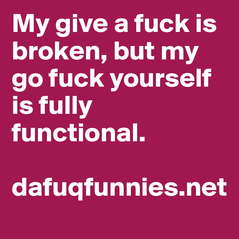 My give a fuck is broken, but my go fuck yourself is fully functional. 

dafuqfunnies.net