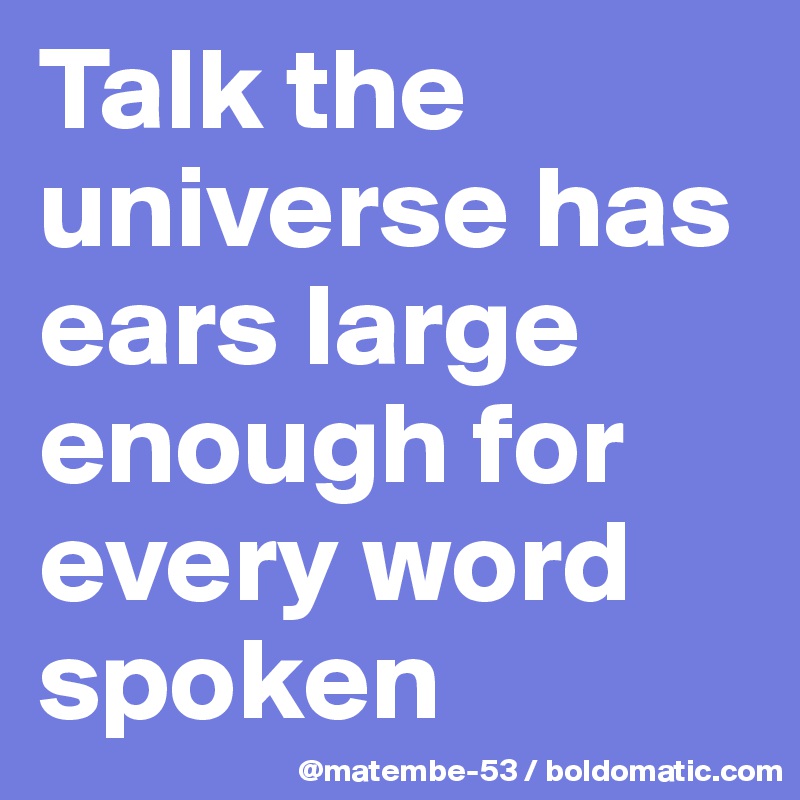 Talk the universe has ears large enough for every word spoken