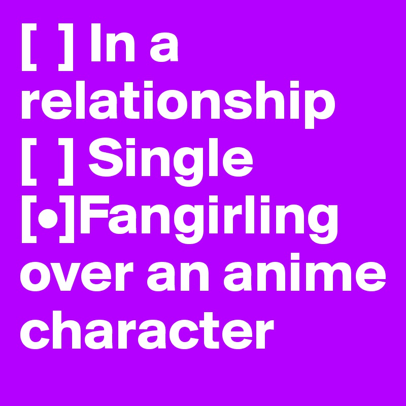 [  ] In a relationship
[  ] Single
[•]Fangirling over an anime character