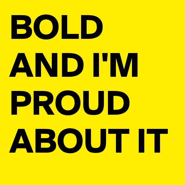 BOLD AND I'M
PROUD
ABOUT IT