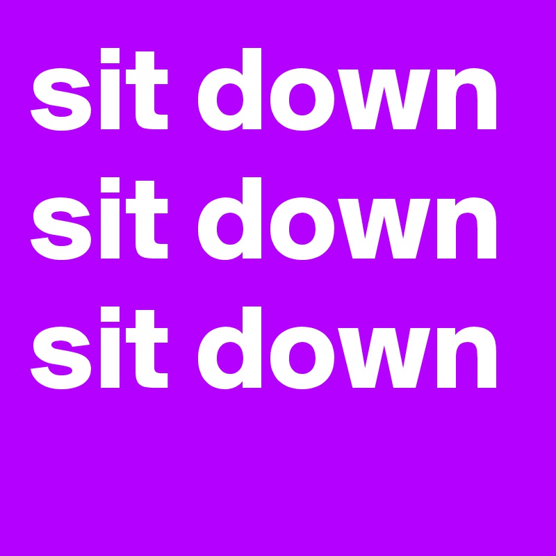 sit down
sit down
sit down