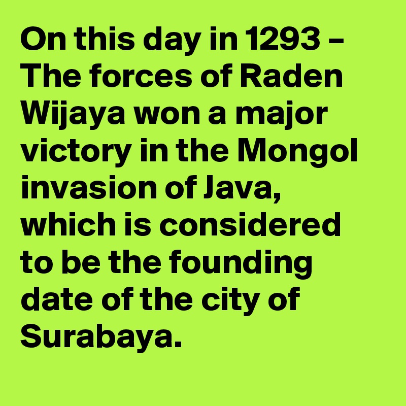 On this day in 1293 – The forces of Raden Wijaya won a major victory in the Mongol invasion of Java, which is considered to be the founding date of the city of Surabaya.