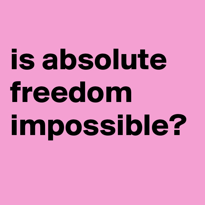 
is absolute freedom impossible?
