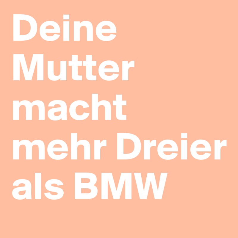 Deine Mutter macht mehr Dreier als BMW