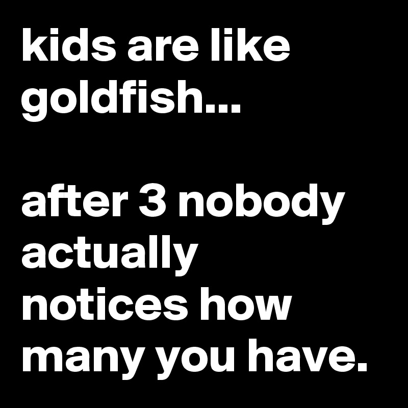 kids are like goldfish...

after 3 nobody actually notices how many you have.