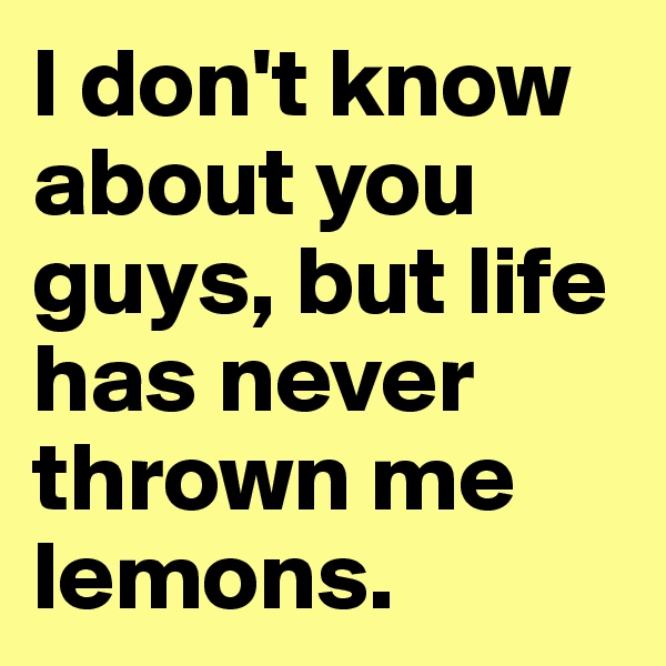 I don't know about you guys, but life has never thrown me lemons.