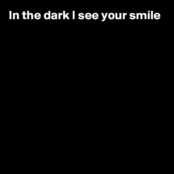 In the dark I see your smile









