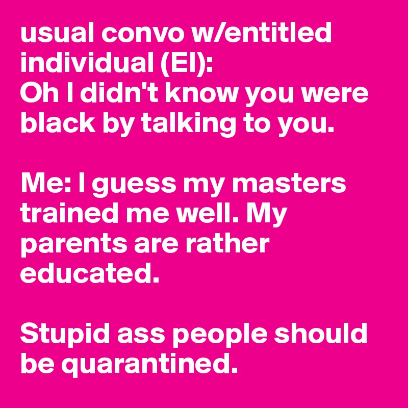 usual convo w/entitled individual (EI):
Oh I didn't know you were black by talking to you.

Me: I guess my masters trained me well. My parents are rather educated. 

Stupid ass people should be quarantined. 
