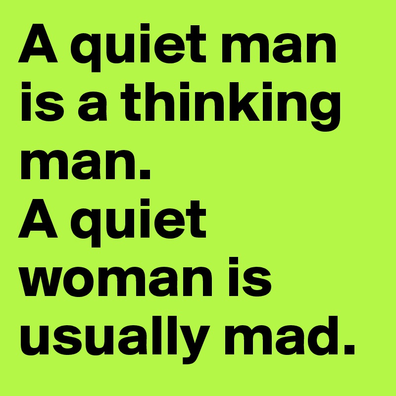 A quiet man is a thinking man. 
A quiet woman is usually mad. 