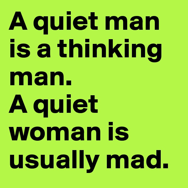 A quiet man is a thinking man. 
A quiet woman is usually mad. 